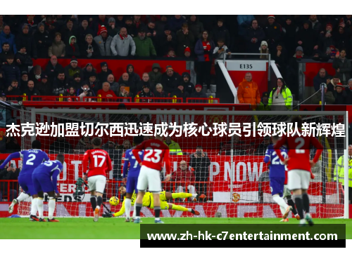 杰克逊加盟切尔西迅速成为核心球员引领球队新辉煌