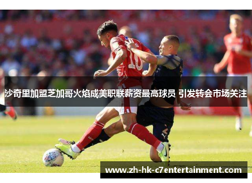 沙奇里加盟芝加哥火焰成美职联薪资最高球员 引发转会市场关注