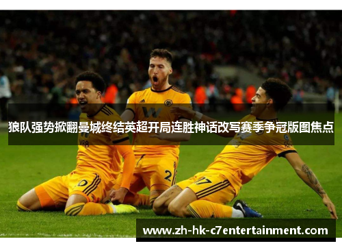 狼队强势掀翻曼城终结英超开局连胜神话改写赛季争冠版图焦点