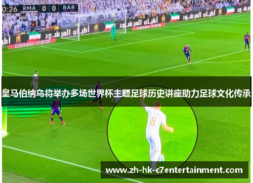 皇马伯纳乌将举办多场世界杯主题足球历史讲座助力足球文化传承