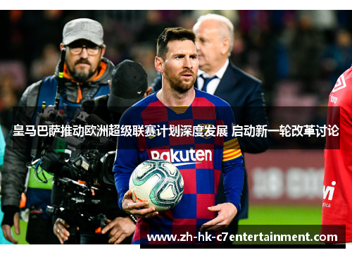 皇马巴萨推动欧洲超级联赛计划深度发展 启动新一轮改革讨论
