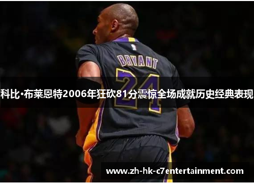 科比·布莱恩特2006年狂砍81分震惊全场成就历史经典表现 科比·布莱恩特2006年狂砍81分震惊全场成就历史经典表现
