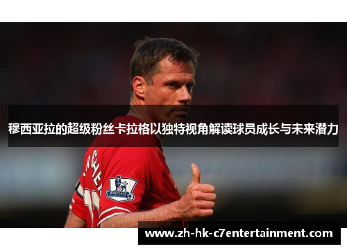 穆西亚拉的超级粉丝卡拉格以独特视角解读球员成长与未来潜力 穆西亚拉的超级粉丝卡拉格以独特视角解读球员成长与未来潜力