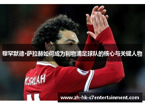 穆罕默德·萨拉赫如何成为利物浦足球队的核心与关键人物