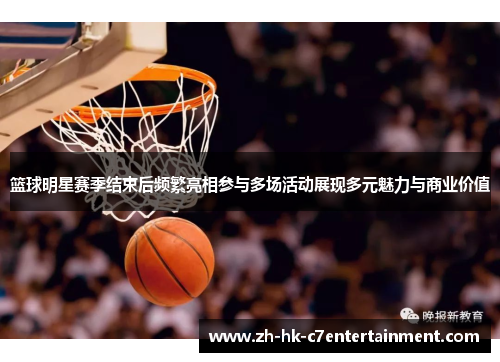 篮球明星赛季结束后频繁亮相参与多场活动展现多元魅力与商业价值 篮球明星赛季结束后频繁亮相参与多场活动展现多元魅力与商业价值