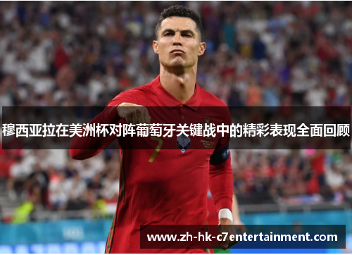 穆西亚拉在美洲杯对阵葡萄牙关键战中的精彩表现全面回顾 穆西亚拉在美洲杯对阵葡萄牙关键战中的精彩表现全面回顾