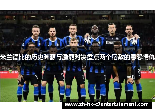 米兰德比的历史渊源与激烈对决盘点两个宿敌的恩怨情仇 米兰德比的历史渊源与激烈对决盘点两个宿敌的恩怨情仇