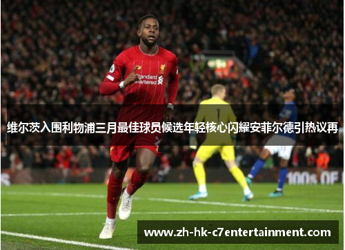 维尔茨入围利物浦三月最佳球员候选年轻核心闪耀安菲尔德引热议再 维尔茨入围利物浦三月最佳球员候选年轻核心闪耀安菲尔德引热议再