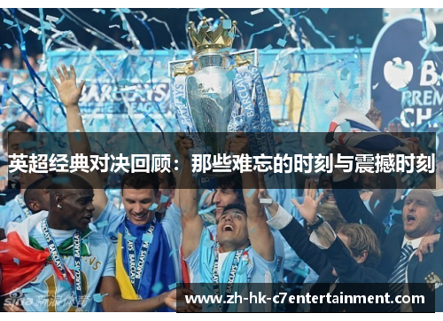 英超经典对决回顾:那些难忘的时刻与震撼时刻 英超经典对决回顾:那些难忘的时刻与震撼时刻