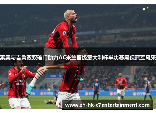 莱奥与吉鲁双双破门助力AC米兰晋级意大利杯半决赛展现冠军风采