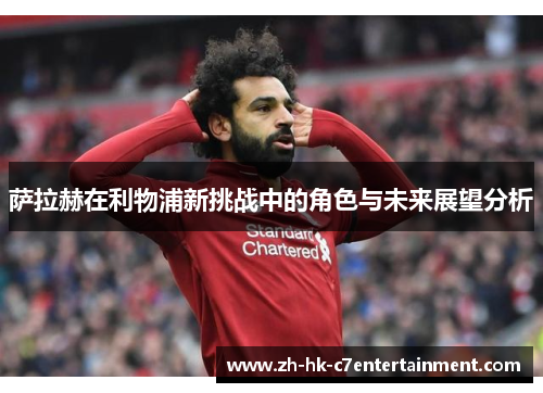 萨拉赫在利物浦新挑战中的角色与未来展望分析
