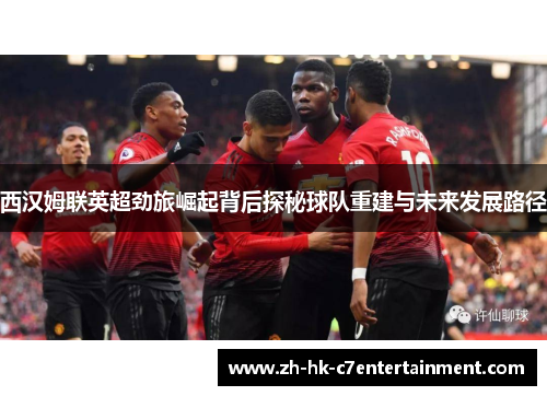 西汉姆联英超劲旅崛起背后探秘球队重建与未来发展路径 西汉姆联英超劲旅崛起背后探秘球队重建与未来发展路径