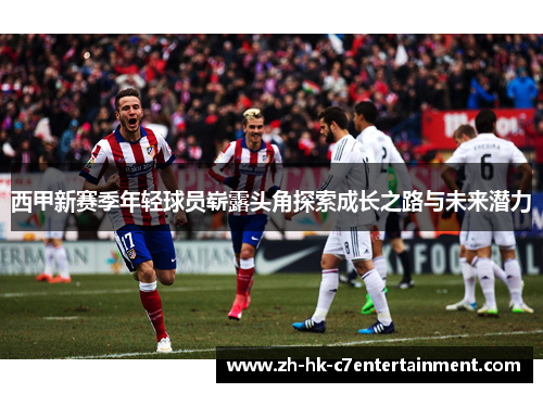 西甲新赛季年轻球员崭露头角探索成长之路与未来潜力