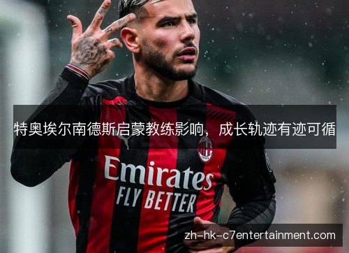 特奥埃尔南德斯启蒙教练影响,成长轨迹有迹可循 特奥埃尔南德斯启蒙教练影响,成长轨迹有迹可循